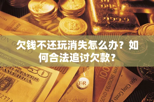 武汉欠钱不还玩消失怎么办？如何合法追讨欠款？