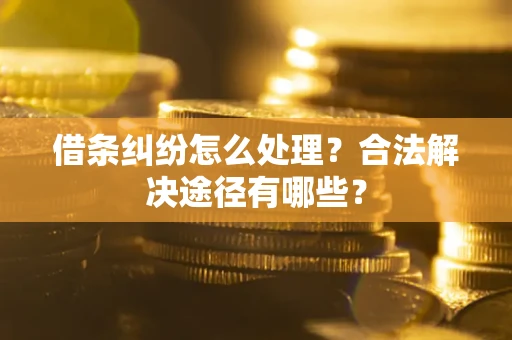 武汉借条纠纷怎么处理？合法解决途径有哪些？