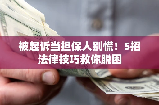 武汉被起诉当担保人别慌！5招法律技巧救你脱困