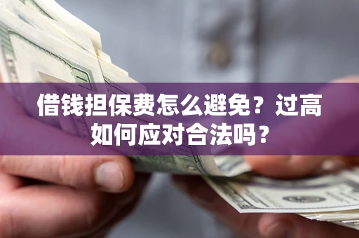 武汉借钱担保费怎么避免？过高如何应对合法吗？