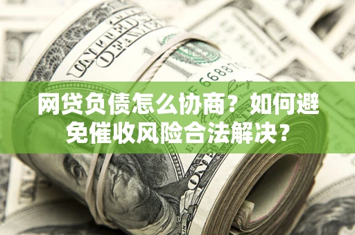 武汉网贷负债怎么协商？如何避免催收风险合法解决？