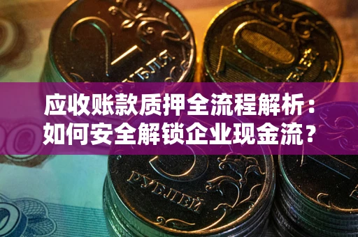 武汉应收账款质押全流程解析：如何安全解锁企业现金流？