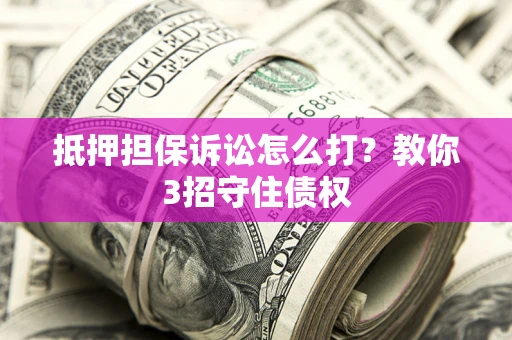 武汉抵押担保诉讼怎么打？教你3招守住债权