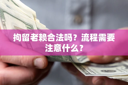 武汉拘留老赖合法吗？流程需要注意什么？