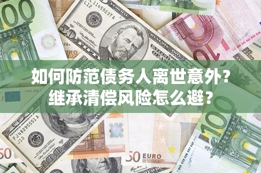 武汉如何防范债务人离世意外？继承清偿风险怎么避？
