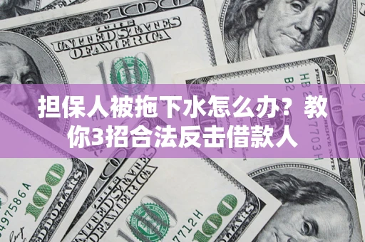 武汉担保人被拖下水怎么办？教你3招合法反击借款人