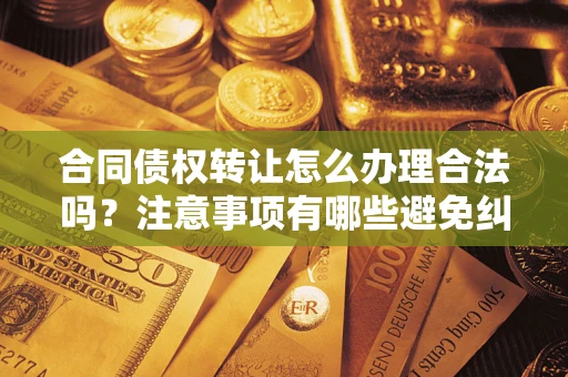 武汉合同债权转让怎么办理合法吗？注意事项有哪些避免纠纷？
