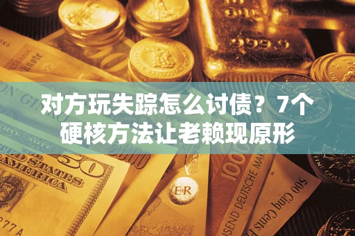 武汉对方玩失踪怎么讨债？7个硬核方法让老赖现原形