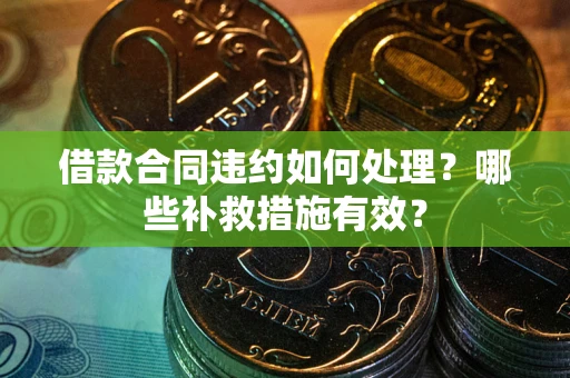 武汉借款合同违约如何处理？哪些补救措施有效？