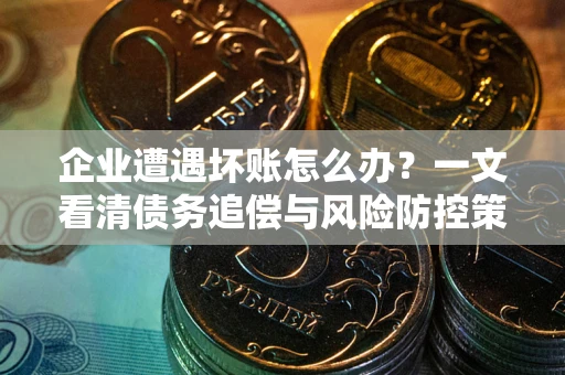 武汉企业遭遇坏账怎么办？一文看清债务追偿与风险防控策略