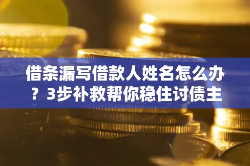 武汉借条漏写借款人姓名怎么办？3步补救帮你稳住讨债主动权