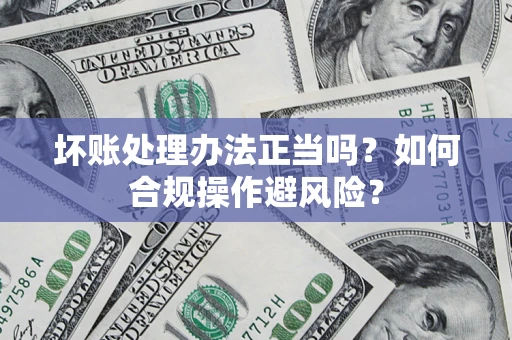 武汉坏账处理办法正当吗？如何合规操作避风险？