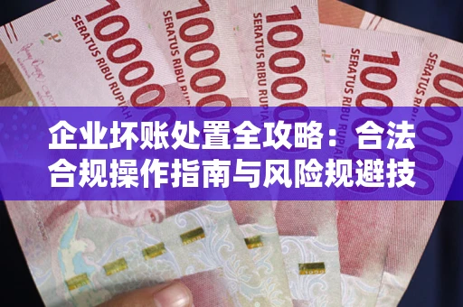 武汉企业坏账处置全攻略：合法合规操作指南与风险规避技巧解析