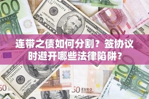 武汉连带之债如何分割？签协议时避开哪些法律陷阱？