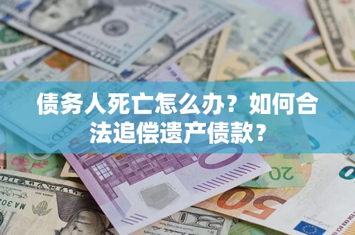 武汉债务人死亡怎么办？如何合法追偿遗产债款？
