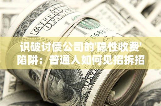 武汉识破讨债公司的'隐性收费'陷阱：普通人如何见招拆招？
