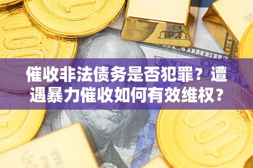 武汉催收非法债务是否犯罪?遭遇暴力催收如何有效维权? 武汉催收非法债务是否犯罪?遭遇暴力催收如何有效维权?