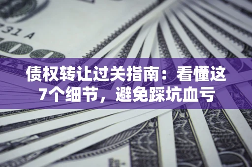 武汉债权转让过关指南：看懂这7个细节，避免踩坑血亏