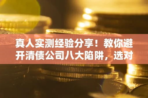武汉真人实测经验分享！教你避开清债公司八大陷阱，选对机构少走十年弯路