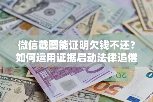 武汉微信截图能证明欠钱不还？如何运用证据启动法律追偿程序？