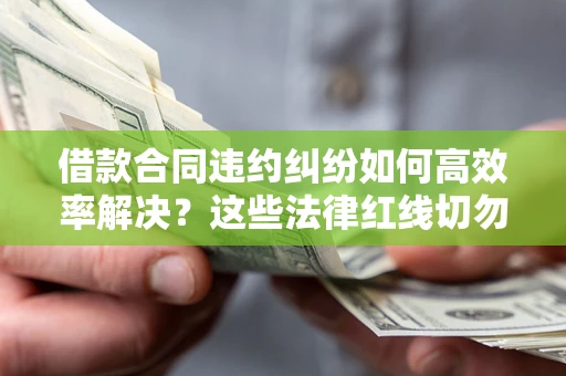 武汉借款合同违约纠纷如何高效率解决？这些法律红线切勿触碰