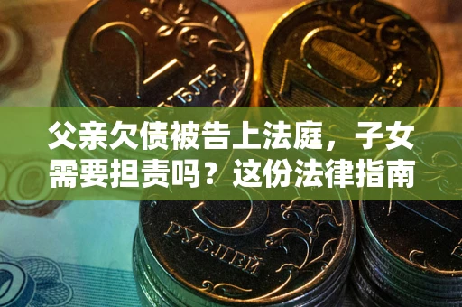 武汉父亲欠债被告上法庭，子女需要担责吗？这份法律指南必须看完