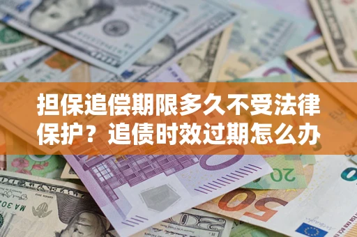 武汉担保追偿期限多久不受法律保护？追债时效过期怎么办？