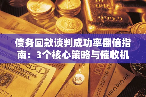 武汉债务回款谈判成功率翻倍指南：3个核心策略与催收机构避坑法则