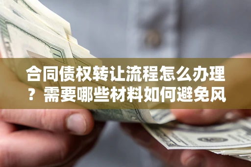 武汉合同债权转让流程怎么办理？需要哪些材料如何避免风险？