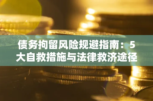 武汉债务拘留风险规避指南：5大自救措施与法律救济途径