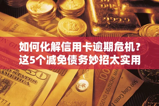 武汉如何化解信用卡逾期危机？这5个减免债务妙招太实用