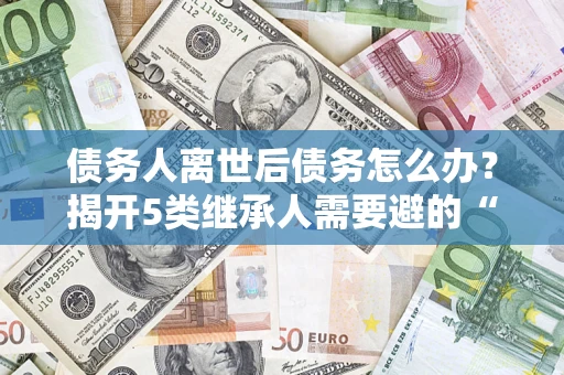 武汉债务人离世后债务怎么办？揭开5类继承人需要避的“坑”