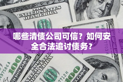 武汉哪些清债公司可信？如何安全合法追讨债务？