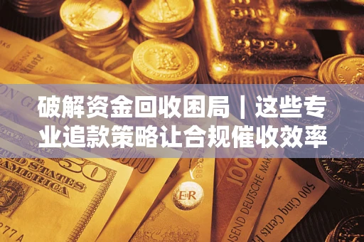 武汉破解资金回收困局｜这些专业追款策略让合规催收效率翻倍