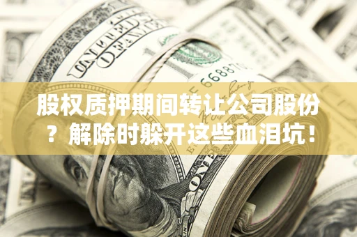 武汉股权质押期间转让公司股份？解除时躲开这些血泪坑！