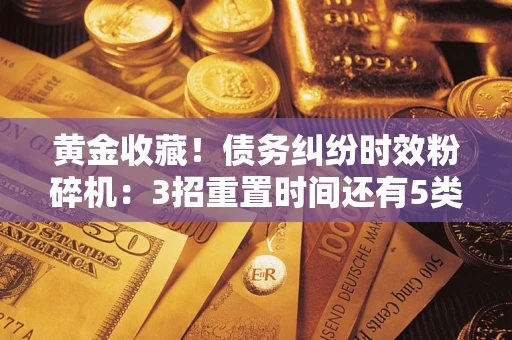 武汉黄金收藏！债务纠纷时效粉碎机：3招重置时间还有5类不设年限的特殊债务