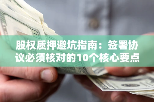 武汉股权质押避坑指南：签署协议必须核对的10个核心要点