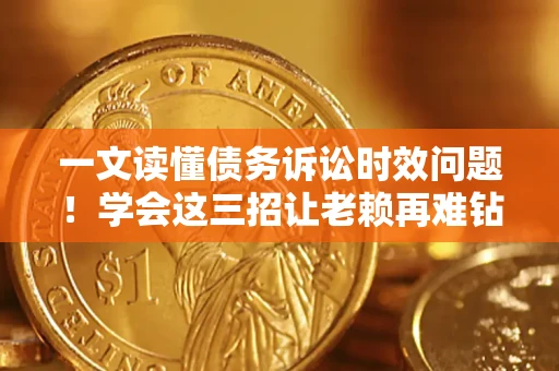 武汉一文读懂债务诉讼时效问题！学会这三招让老赖再难钻空子