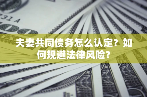 武汉夫妻共同债务怎么认定？如何规避法律风险？