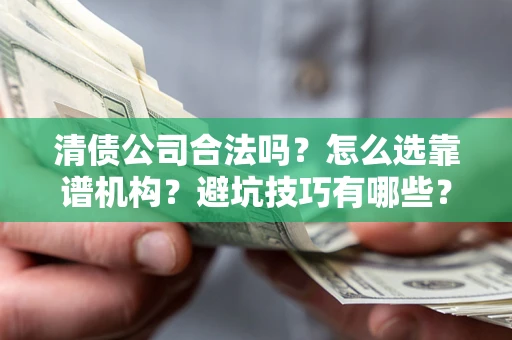 武汉清债公司合法吗？怎么选靠谱机构？避坑技巧有哪些？