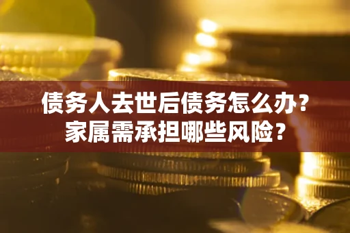 武汉债务人去世后债务怎么办？家属需承担哪些风险？