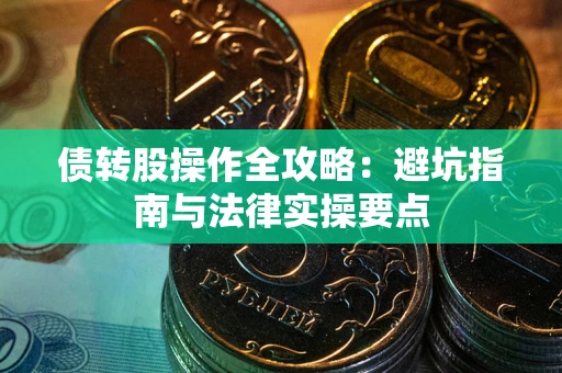 武汉债转股操作全攻略：避坑指南与法律实操要点