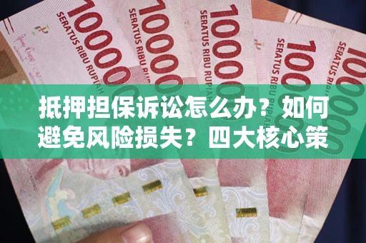 武汉抵押担保诉讼怎么办？如何避免风险损失？四大核心策略全解读