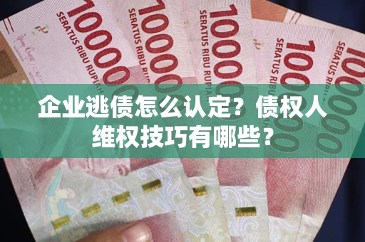 武汉企业逃债怎么认定？债权人维权技巧有哪些？