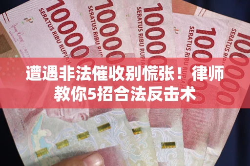 武汉遭遇非法催收别慌张！律师教你5招合法反击术