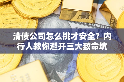 武汉清债公司怎么挑才安全？内行人教你避开三大致命坑