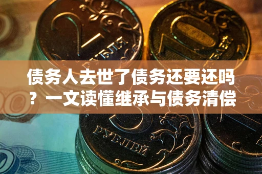 武汉债务人去世了债务还要还吗？一文读懂继承与债务清偿