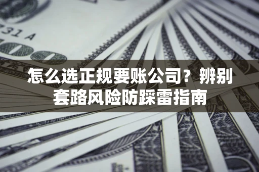 武汉怎么选正规要账公司？辨别套路风险防踩雷指南
