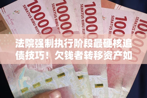 武汉法院强制执行阶段最硬核追债技巧！欠钱者转移资产如何破解？