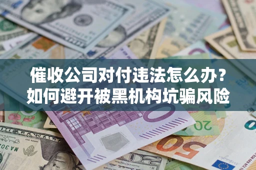 武汉催收公司对付违法怎么办？如何避开被黑机构坑骗风险